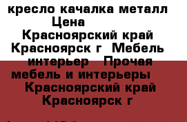 кресло качалка металл › Цена ­ 6 000 - Красноярский край, Красноярск г. Мебель, интерьер » Прочая мебель и интерьеры   . Красноярский край,Красноярск г.